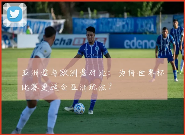 亚洲盘与欧洲盘对比:为何世界杯比赛更适合亚洲玩法?