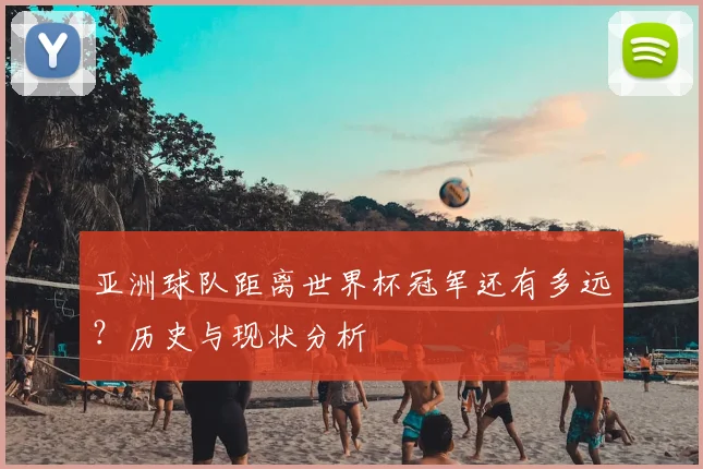 亚洲球队距离世界杯冠军还有多远?历史与现状分析