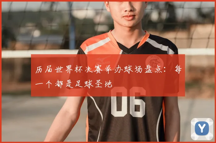 历届世界杯决赛举办球场盘点：每一个都是足球圣地