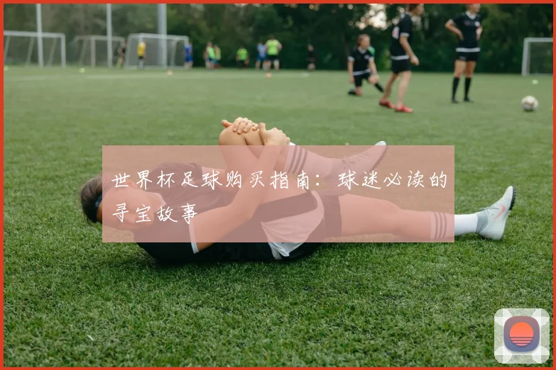 世界杯足球购买指南：球迷必读的寻宝故事