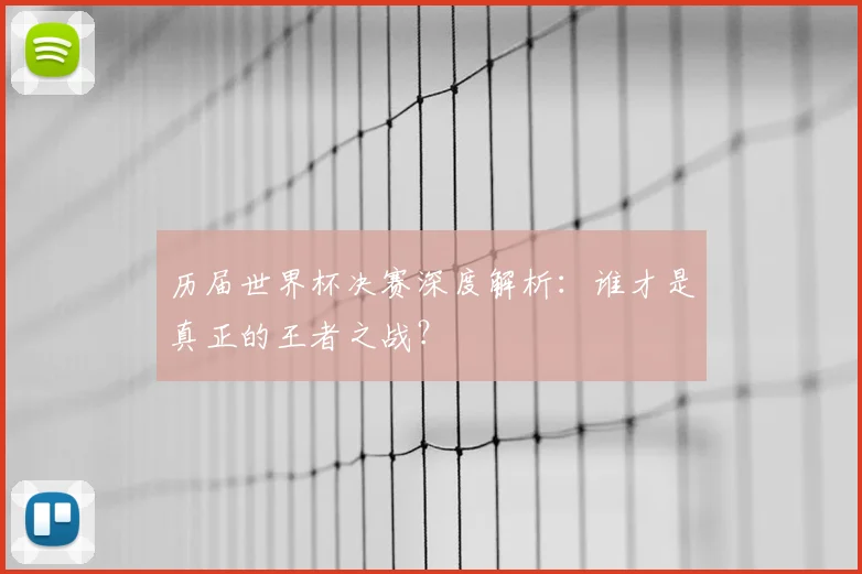 历届世界杯决赛深度解析：谁才是真正的王者之战？