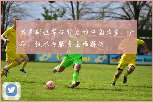 俄罗斯世界杯背后的中国力量:产品、技术与服务全面解析