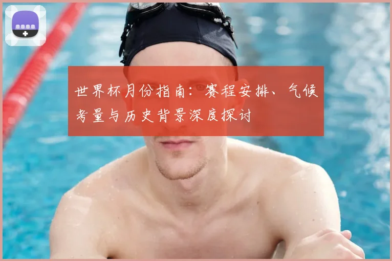 世界杯月份指南:赛程安排、气候考量与历史背景深度探讨