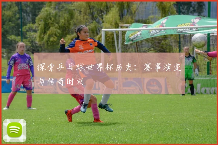 探索乒乓球世界杯历史:赛事演变与传奇时刻