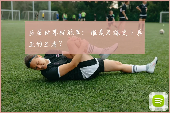 历届世界杯冠军：谁是足球史上真正的王者？