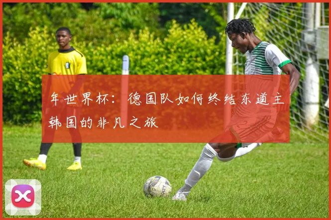 年世界杯:德国队如何终结东道主韩国的非凡之旅