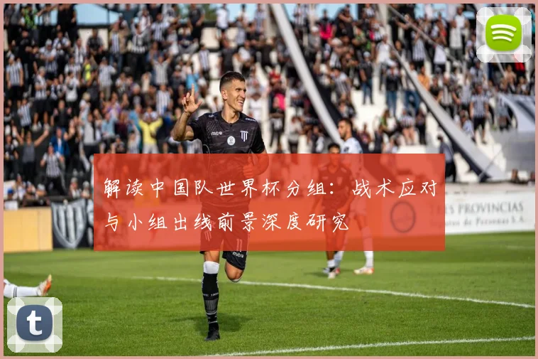 解读中国队世界杯分组：战术应对与小组出线前景深度研究