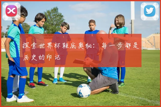 探索世界杯鞋底奥秘：每一步都是历史的印记