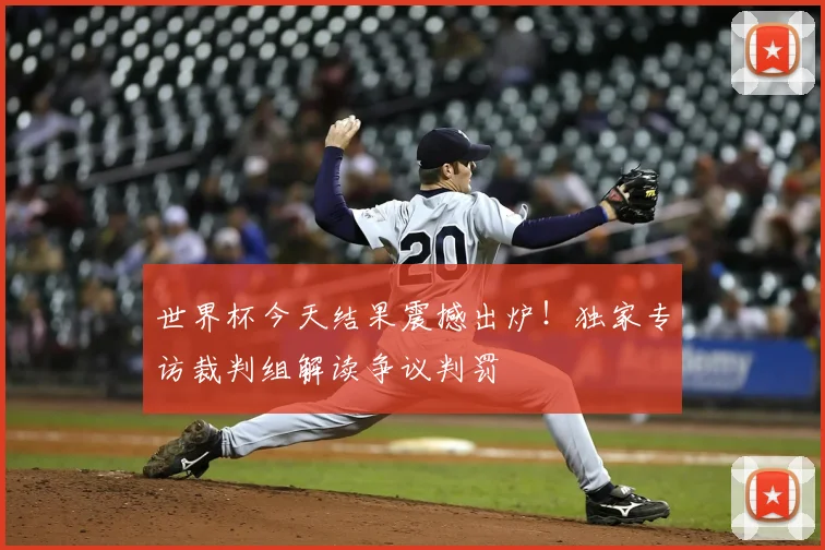 世界杯今天结果震撼出炉!独家专访裁判组解读争议判罚